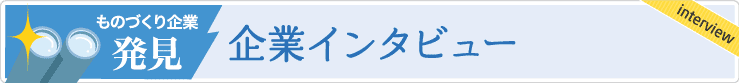 ものづくり企業発見！企業インタビュー