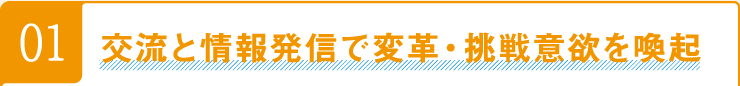 01交流と情報発信で変革・挑戦意欲を喚起