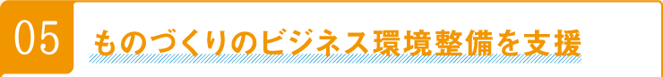 05ものづくりのビジネス環境整備を支援
