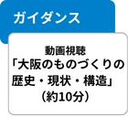 ガイダンス 動画視聴「大阪のものづくりの歴史・現状・構造」（約10分）」