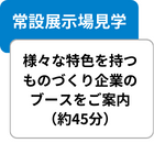 常設展示場見学 様々な特色を持つモノづくり企業のブースをご案内（約45分）