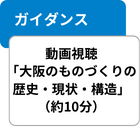 ガイダンス 動画視聴「大阪のものづくりの歴史・現状・構造」（約10分）