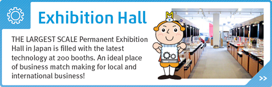 Exhibition Hall - The Largest Scale Permanent Exhibition Hall in Japan is filled with the latest technology at 200 booths. An ideal place of business match making for local and international business!