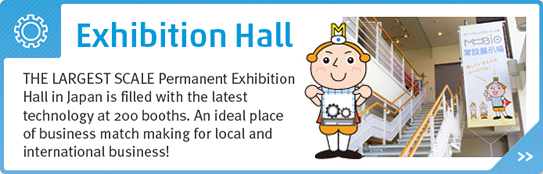 Exhibition Hall - The Largest Scale Permanent Exhibition Hall in Japan is filled with the latest technology at 200 booths. An ideal place of business match making for local and international business!