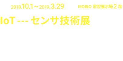 センサ技術・IoT特別展 今、注目されているIoT。さまざまな「モノ」がインターネットに接続され、情報交換することによって、時間や空間を超えて、多様な装置の状態を把握しコントロールすることができる仕組みを指しています。センサ・IoT関連技術を有する企業を一堂に集めた特別展をMOBIO 常設展示場で開催します！