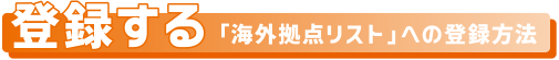 登録する 「海外拠点リスト」への登録方法