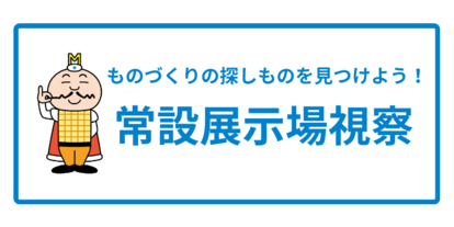 ものづくりの探しものを見つけよう！ 常設展示場視察