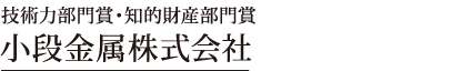 技術力部門賞・知的財産部門賞（1社） 小段金属株式会社