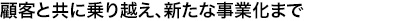 顧客と共に乗り越え、新たな事業化まで