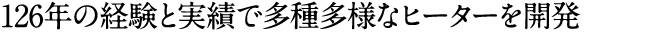 126年の経験と実績で多種多様なヒーターを開発