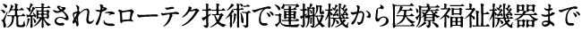 洗練されたローテク技術で運搬機から医療福祉機器まで