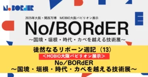 徒然なるリボーン週記（13）＜MOBIO大阪パビリオン展示＞No/BORdER～国境・垣根・時代・カベを越える技術展～