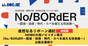 ＜MOBIO大阪パビリオン展示＞No/BORdER～国境・垣根・時代・カベを越える技術展～　出展企業紹介