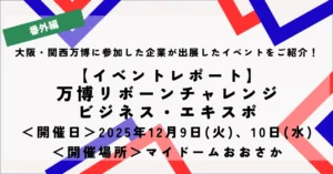 【イベントレポート】～あの「万博の熱気」をふたたび、そして「レガシー」へ～万博リボーンチャレンジ・ビジネス・エキスポをマイドームおおさかで開催しました！