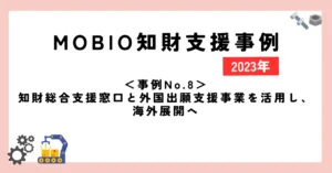 ＜事例No.8＞知財総合支援窓口と外国出願支援事業を活用し、海外展開へ