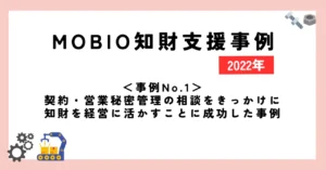 ＜事例No.1＞契約・営業秘密管理の相談をきっかけに知財を経営に活かすことに成功した事例