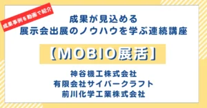 「MOBIO展活」成果事例②＜神谷機工株式会社、有限会社サイバークラフト、前川化学工業株式会社＞