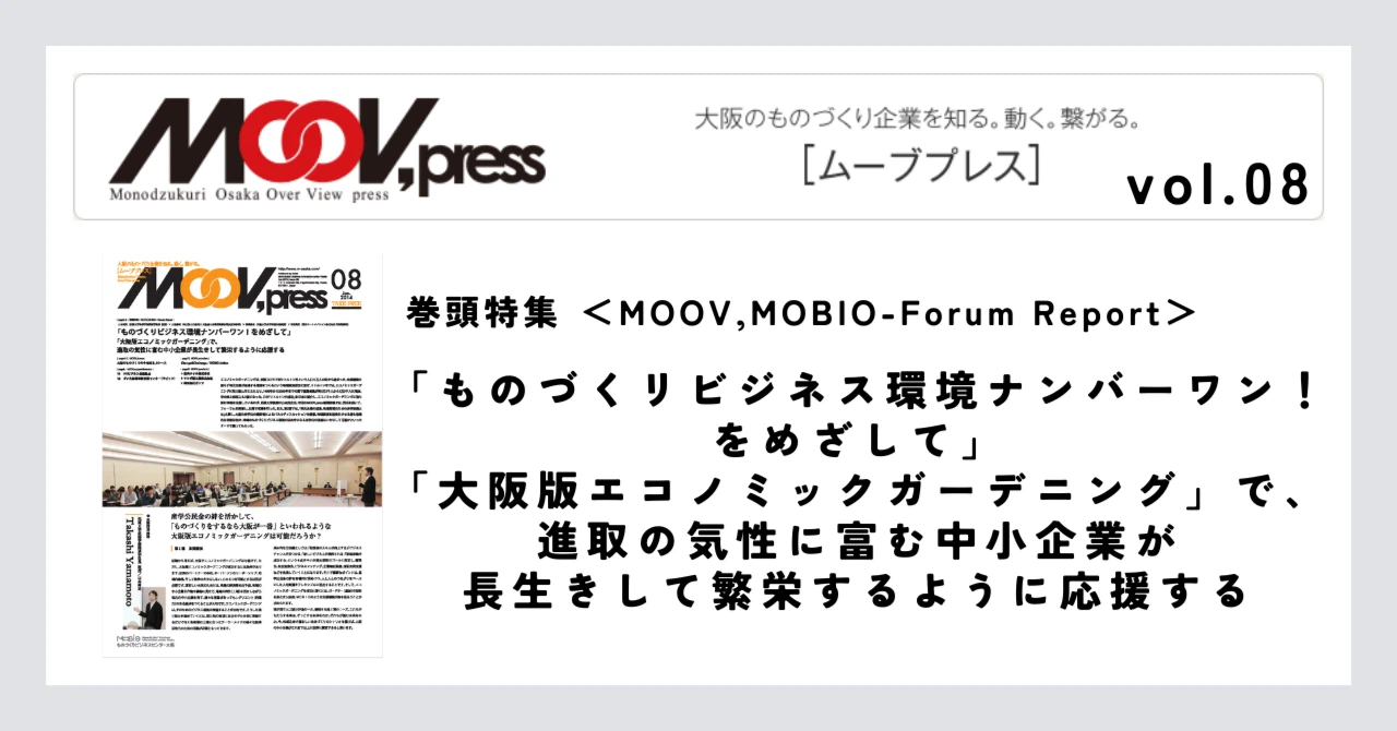 巻頭特集【MOOV,MOBIO-Forum Report】「ものづくリビジネス環境ナンバーワン！をめざして」「大阪版エコノミックガーデニング」で、進取の気性に富む中小企業が長生きして繁栄するように応援する