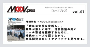 【MOOV,discussion】「時には大胆な決断も。」競争が激しい中で、付加価値の高いニッチ市場を獲得するために、時代のニーズを探りながら、商品開発のヒントやアイデアを見つける。