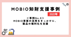＜事例No.8＞MOBIO事業の活用をきっかけに、製品の権利化を支援