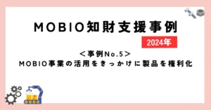 ＜事例No.5＞MOBIO事業の活用をきっかけに製品を権利化