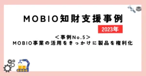 ＜事例No.5＞MOBIO事業の活用をきっかけに製品を権利化